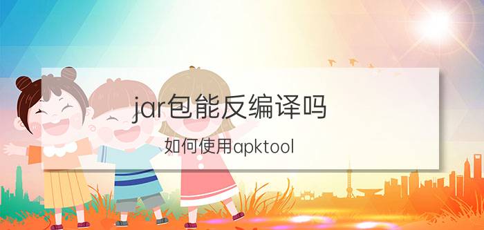 jar包能反编译吗 如何使用apktool.jar进行反编译？